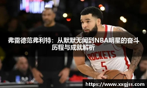 弗雷德范弗利特：从默默无闻到NBA明星的奋斗历程与成就解析