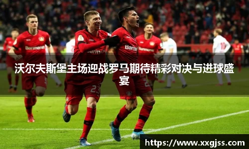 沃尔夫斯堡主场迎战罗马期待精彩对决与进球盛宴
